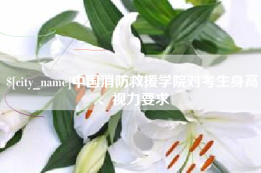 马鞍山中国消防救援学院对考生身高、视力要求