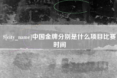 马鞍山中国金牌分别是什么项目比赛时间